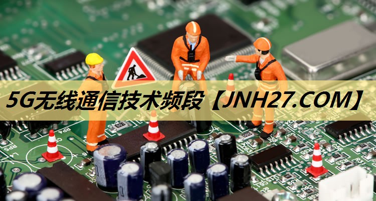 5G无线通信技术频段 5G无线通信技术频段
