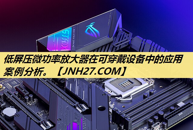 低屏压微功率放大器在可穿戴设备中的应用案例分析。 低屏压微功率放大器在可穿戴设备中的应用案例分析。