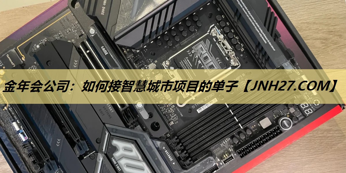 金年会公司:如何接智慧城市项目的单子 金年会公司:如何接智慧城市项目的单子
