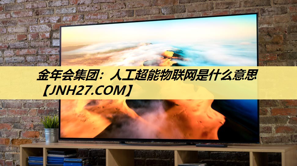金年会集团:人工超能物联网是什么意思 金年会集团:人工超能物联网是什么意思