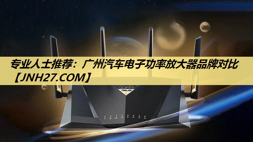 专业人士推荐:广州汽车电子功率放大器品牌对比 专业人士推荐:广州汽车电子功率放大器品牌对比