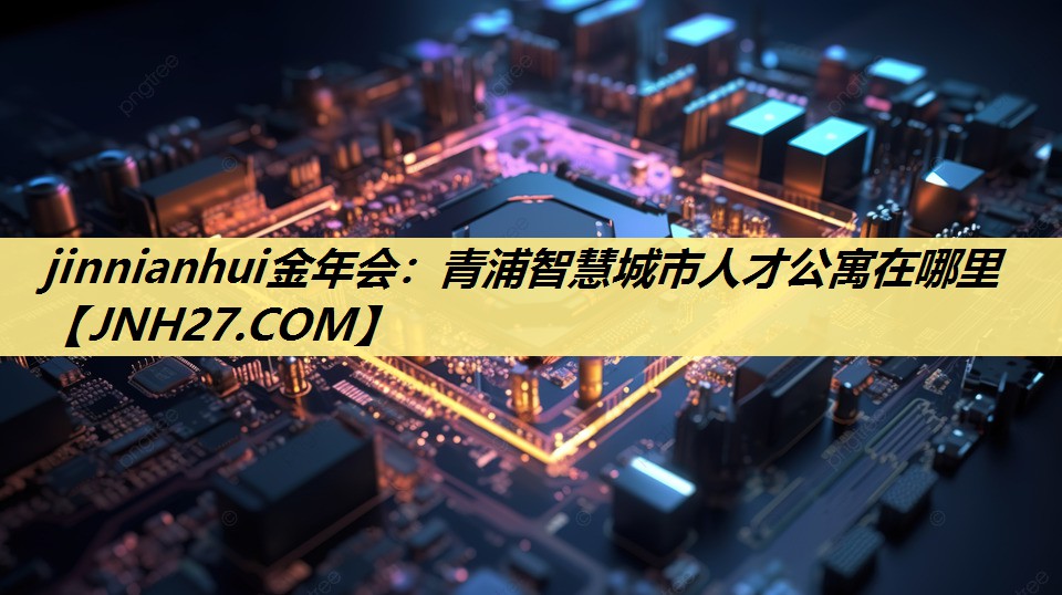 jinnianhui金年会:青浦智慧城市人才公寓在哪里 jinnianhui金年会:青浦智慧城市人才公寓在哪里