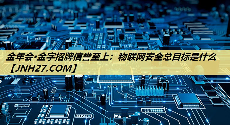 金年会·金字招牌信誉至上:物联网安全总目标是什么 金年会·金字招牌信誉至上:物联网安全总目标是什么