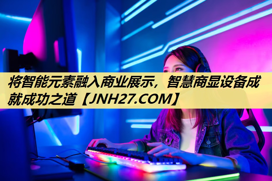 将智能元素融入商业展示,智慧商显设备成就成功之道 将智能元素融入商业展示,智慧商显设备成就成功之道
