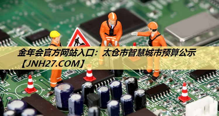 金年会官方网站入口:太仓市智慧城市预算公示 金年会官方网站入口:太仓市智慧城市预算公示