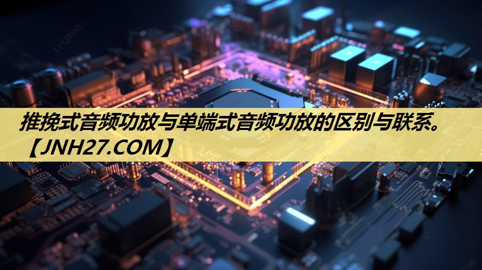 推挽式音频功放与单端式音频功放的区别与联系。 推挽式音频功放与单端式音频功放的区别与联系。