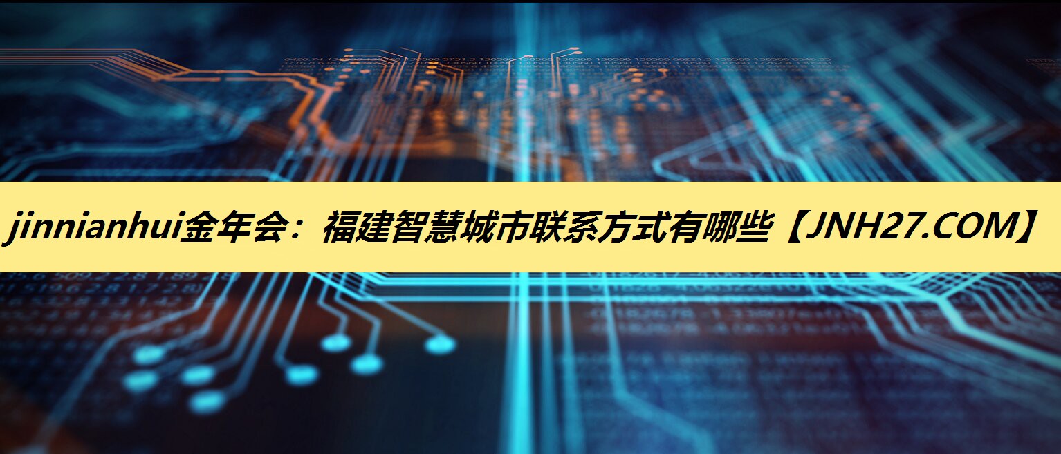 jinnianhui金年会:福建智慧城市联系方式有哪些 jinnianhui金年会:福建智慧城市联系方式有哪些