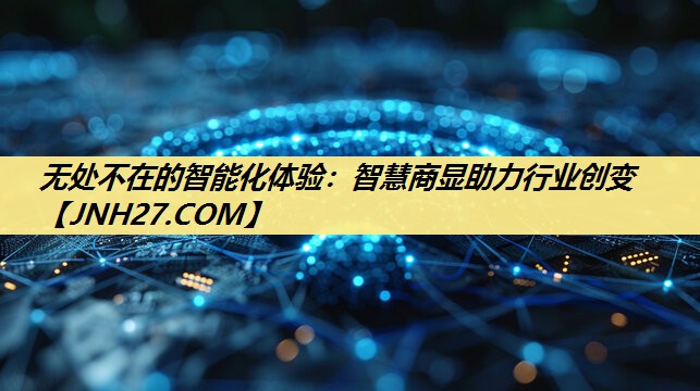 无处不在的智能化体验:智慧商显助力行业创变 无处不在的智能化体验:智慧商显助力行业创变