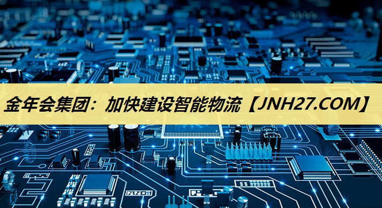 金年会集团:加快建设智能物流 金年会集团:加快建设智能物流