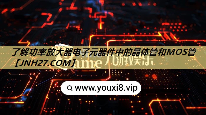 了解功率放大器电子元器件中的晶体管和MOS管 了解功率放大器电子元器件中的晶体管和MOS管