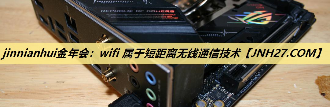 jinnianhui金年会:wifi 属于短距离无线通信技术 jinnianhui金年会:wifi 属于短距离无线通信技术