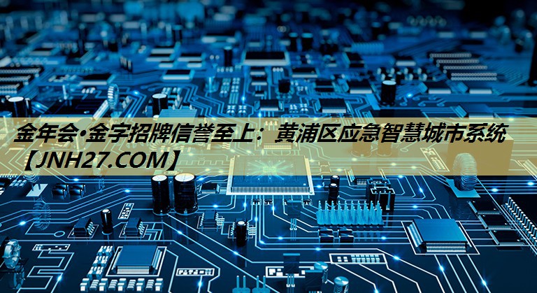 金年会·金字招牌信誉至上:黄浦区应急智慧城市系统 金年会·金字招牌信誉至上:黄浦区应急智慧城市系统