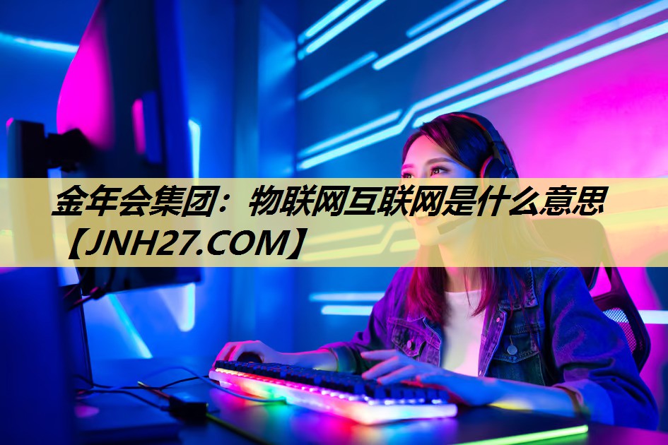 金年会集团:物联网互联网是什么意思 金年会集团:物联网互联网是什么意思