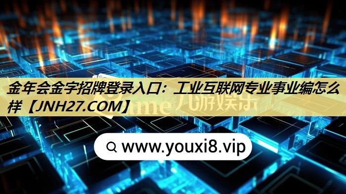 金年会金字招牌登录入口:工业互联网专业事业编怎么样 金年会金字招牌登录入口:工业互联网专业事业编怎么样