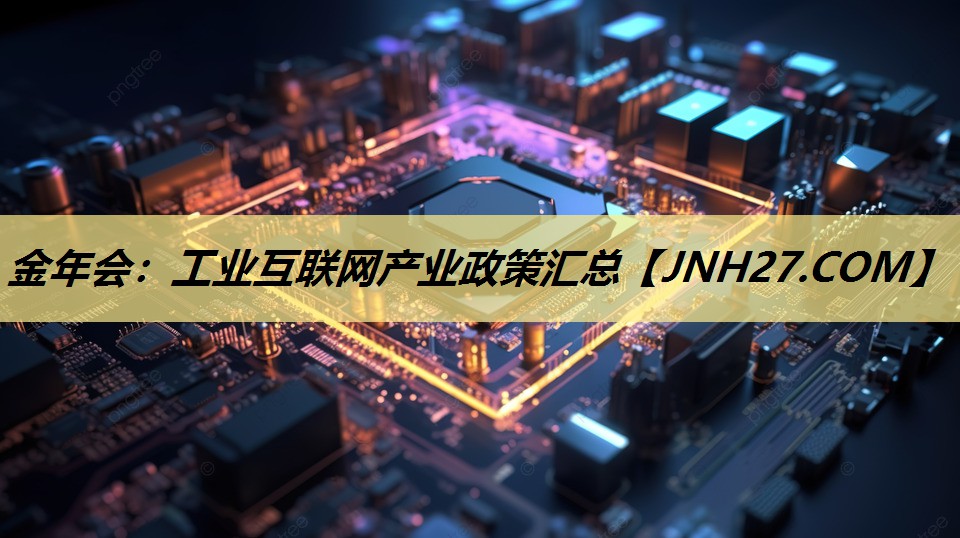 金年会:工业互联网产业政策汇总 金年会:工业互联网产业政策汇总