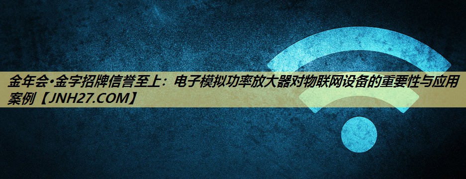 金年会·金字招牌信誉至上:电子模拟功率放大器对物联网设备的重要性与应用案例 金年会·金字招牌信誉至上:电子模拟功率放大器对物联网设备的重要性与应用案例