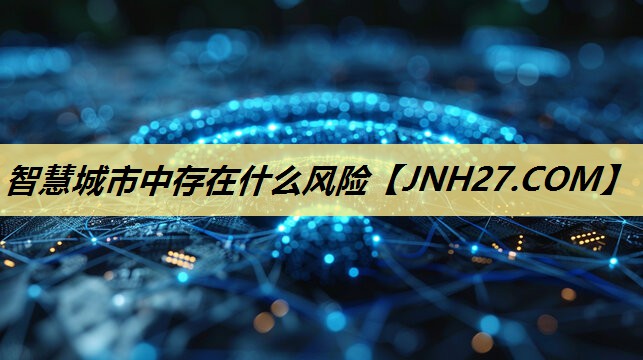 智慧城市中存在什么风险 智慧城市中存在什么风险