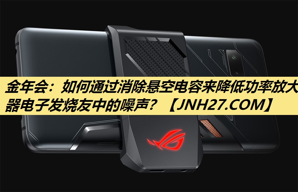 金年会:如何通过消除悬空电容来降低功率放大器电子发烧友中的噪声? 金年会:如何通过消除悬空电容来降低功率放大器电子发烧友中的噪声?