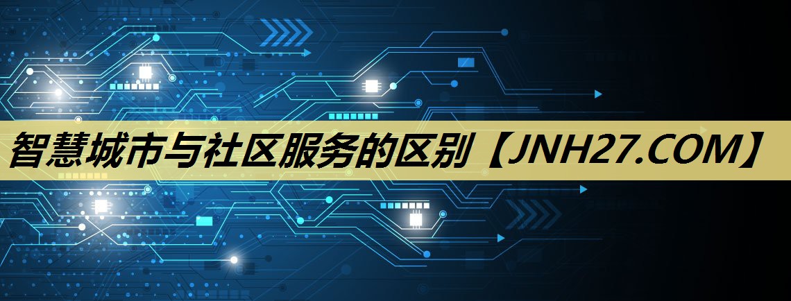 智慧城市与社区服务的区别 智慧城市与社区服务的区别