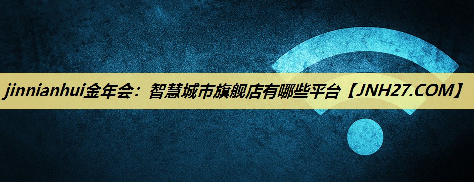 智慧城市旗舰店有哪些平台 智慧城市旗舰店有哪些平台