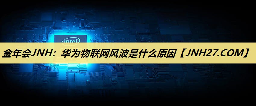 华为物联网风波是什么原因 华为物联网风波是什么原因