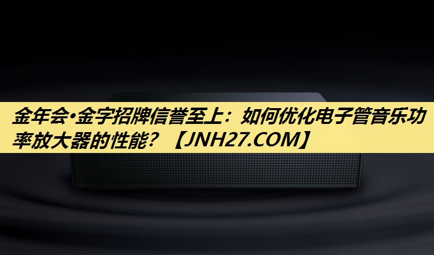 如何优化电子管音乐功率放大器的性能? 如何优化电子管音乐功率放大器的性能?