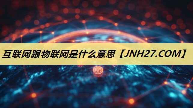 互联网跟物联网是什么意思 互联网跟物联网是什么意思