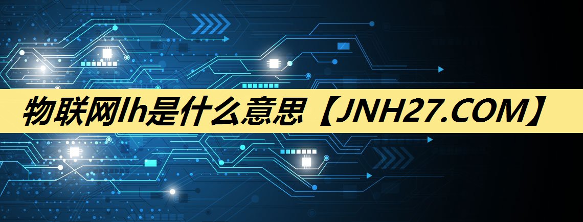 物联网lh是什么意思 物联网lh是什么意思