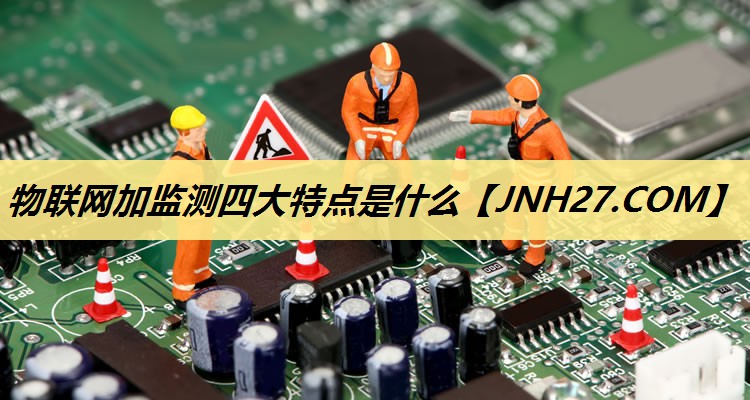 物联网加监测四大特点是什么 物联网加监测四大特点是什么