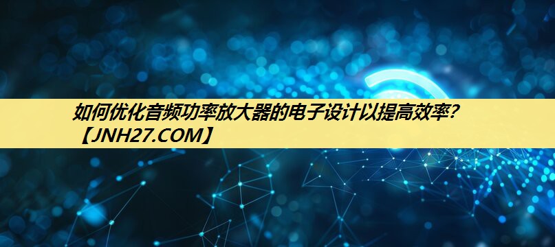 如何优化音频功率放大器的电子设计以提高效率? 如何优化音频功率放大器的电子设计以提高效率?