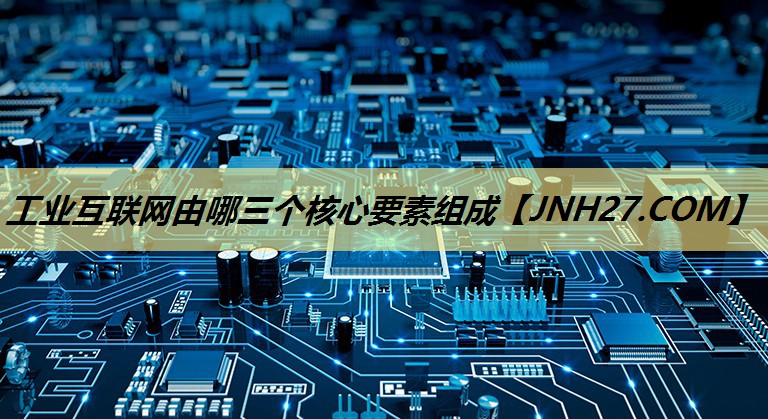 工业互联网由哪三个核心要素组成 工业互联网由哪三个核心要素组成
