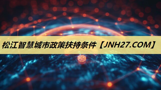 松江智慧城市政策扶持条件 松江智慧城市政策扶持条件
