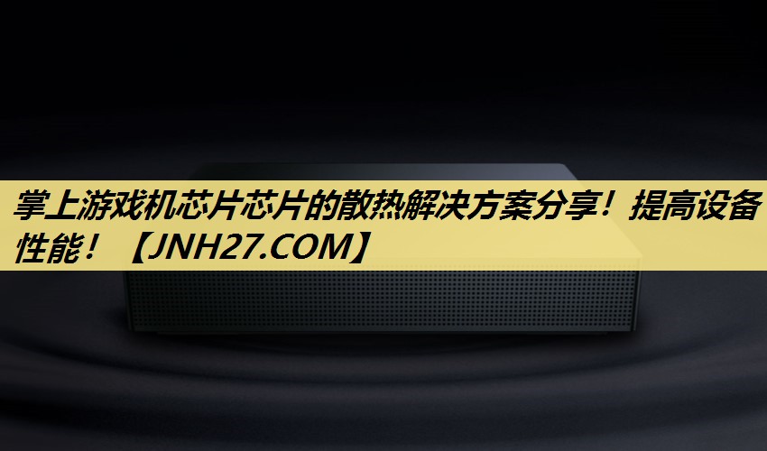掌上游戏机芯片芯片的散热解决方案分享!提高设备性能! 掌上游戏机芯片芯片的散热解决方案分享!提高设备性能!