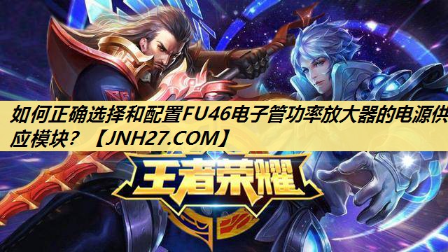 如何正确选择和配置FU46电子管功率放大器的电源供应模块? 如何正确选择和配置FU46电子管功率放大器的电源供应模块?
