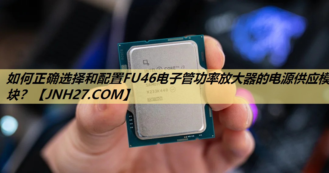 如何正确选择和配置FU46电子管功率放大器的电源供应模块? 如何正确选择和配置FU46电子管功率放大器的电源供应模块?