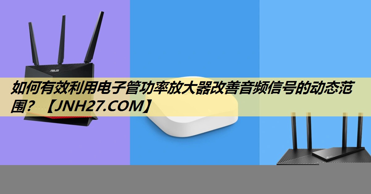 如何有效利用电子管功率放大器改善音频信号的动态范围? 如何有效利用电子管功率放大器改善音频信号的动态范围?