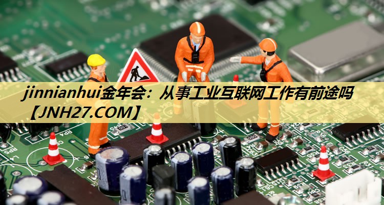 从事工业互联网工作有前途吗 从事工业互联网工作有前途吗