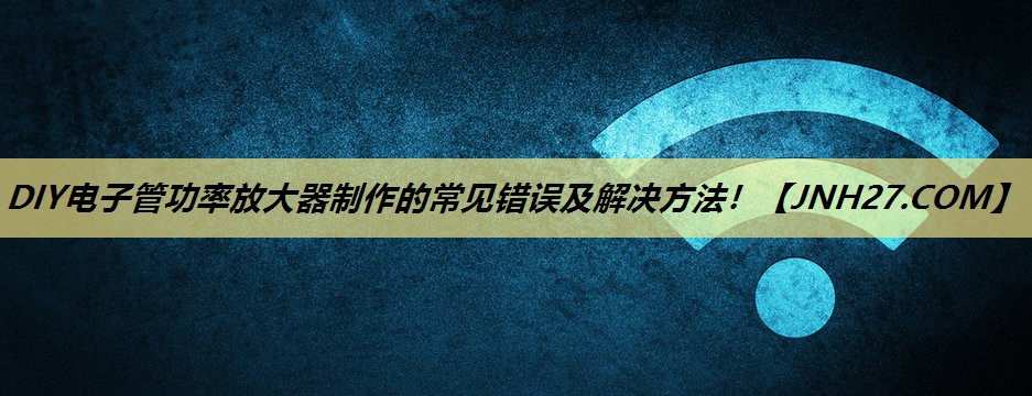 DIY电子管功率放大器制作的常见错误及解决方法! DIY电子管功率放大器制作的常见错误及解决方法!