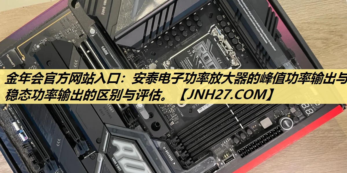 安泰电子功率放大器的峰值功率输出与稳态功率输出的区别与评估。 安泰电子功率放大器的峰值功率输出与稳态功率输出的区别与评估。