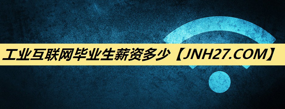 工业互联网毕业生薪资多少 工业互联网毕业生薪资多少
