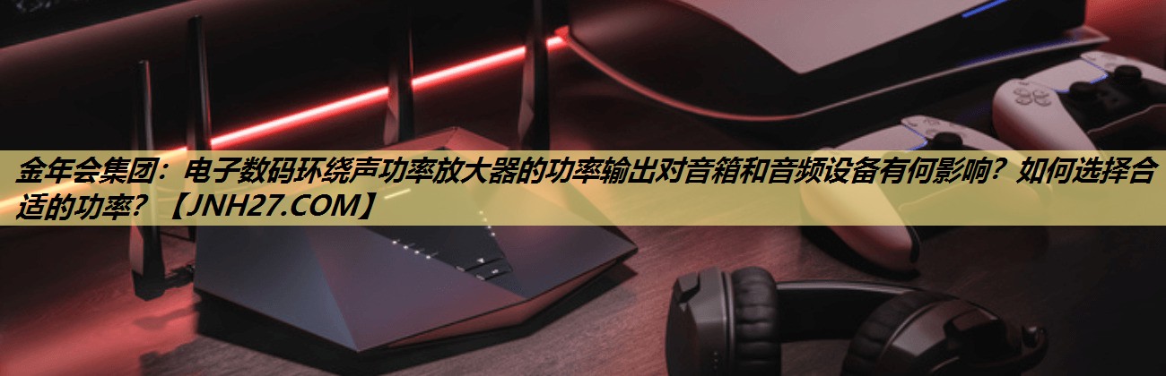 电子数码环绕声功率放大器的功率输出对音箱和音频设备有何影响?如何选择合适的功率? 电子数码环绕声功率放大器的功率输出对音箱和音频设备有何影响?如何选择合适的功率?