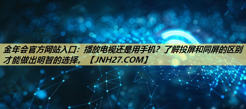 播放电视还是用手机?了解投屏和同屏的区别才能做出明智的选择。 播放电视还是用手机?了解投屏和同屏的区别才能做出明智的选择。