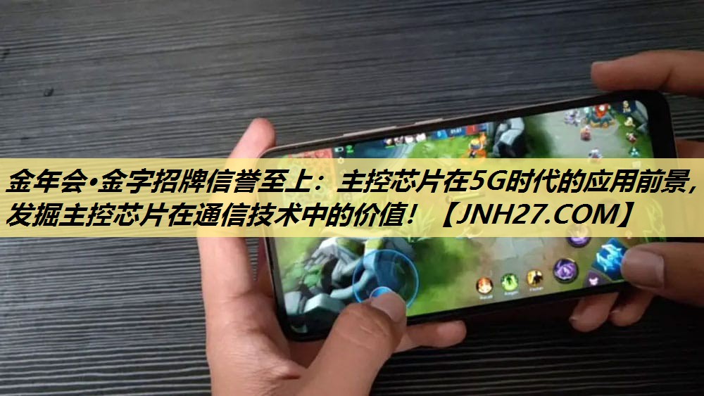 主控芯片在5G时代的应用前景,发掘主控芯片在通信技术中的价值! 主控芯片在5G时代的应用前景,发掘主控芯片在通信技术中的价值!