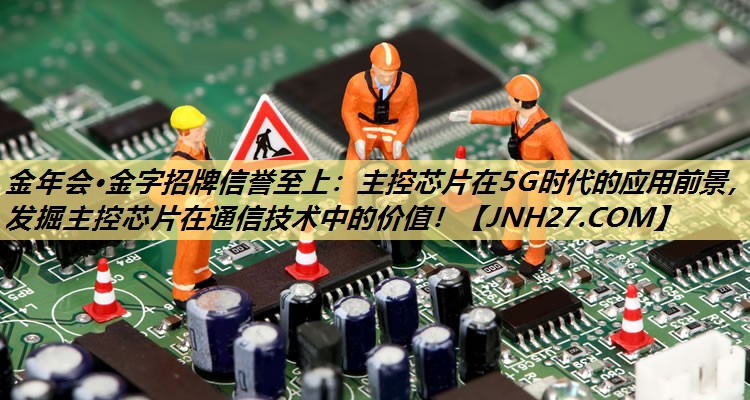 主控芯片在5G时代的应用前景,发掘主控芯片在通信技术中的价值! 主控芯片在5G时代的应用前景,发掘主控芯片在通信技术中的价值!