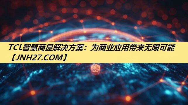 TCL智慧商显解决方案:为商业应用带来无限可能 TCL智慧商显解决方案:为商业应用带来无限可能