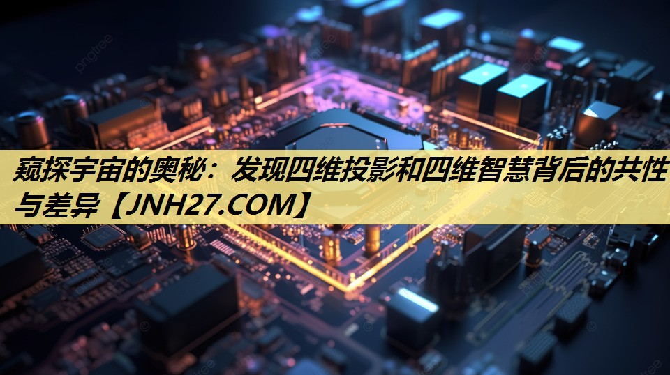 窥探宇宙的奥秘:发现四维投影和四维智慧背后的共性与差异 窥探宇宙的奥秘:发现四维投影和四维智慧背后的共性与差异