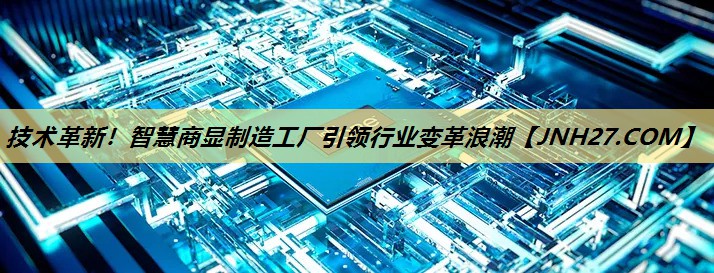 技术革新!智慧商显制造工厂引领行业变革浪潮 技术革新!智慧商显制造工厂引领行业变革浪潮