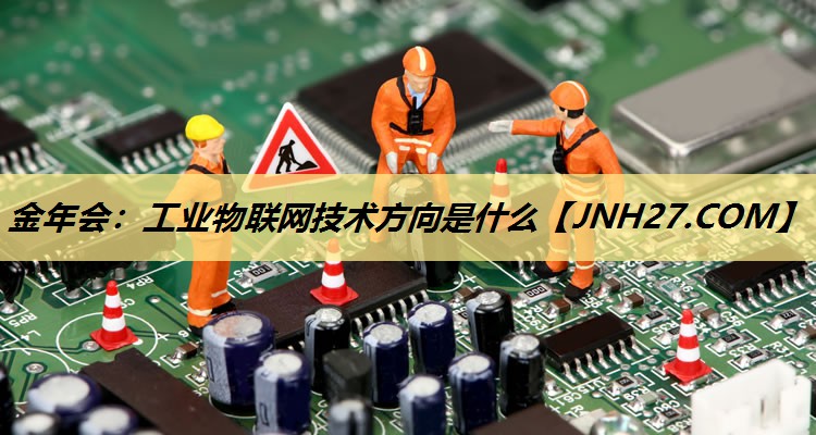工业物联网技术方向是什么 工业物联网技术方向是什么