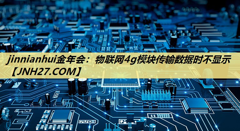 物联网4g模块传输数据时不显示 物联网4g模块传输数据时不显示