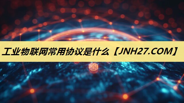 工业物联网常用协议是什么 工业物联网常用协议是什么